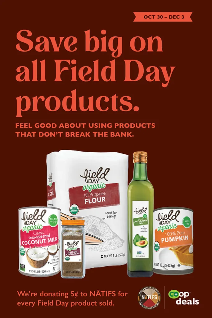 October 30 through December 3 Save big on all Field Day Products.  Feel good about using products that don't break the bank. We're donating 5¢ to NATIFS, North American Traditional Indigenous Food Systems, for every Field Day product sold.